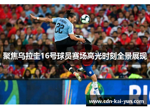 聚焦乌拉圭16号球员赛场高光时刻全景展现 聚焦乌拉圭16号球员赛场高光时刻全景展现
