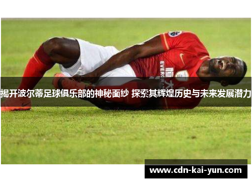 揭开波尔蒂足球俱乐部的神秘面纱 探索其辉煌历史与未来发展潜力 揭开波尔蒂足球俱乐部的神秘面纱 探索其辉煌历史与未来发展潜力