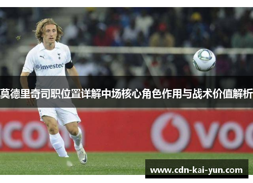莫德里奇司职位置详解中场核心角色作用与战术价值解析 莫德里奇司职位置详解中场核心角色作用与战术价值解析