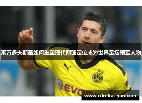 莱万多夫斯基如何重塑现代前锋定位成为世界足坛领军人物