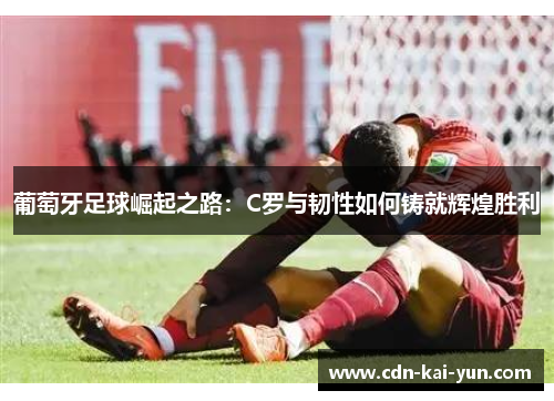 葡萄牙足球崛起之路:C罗与韧性如何铸就辉煌胜利 葡萄牙足球崛起之路:C罗与韧性如何铸就辉煌胜利