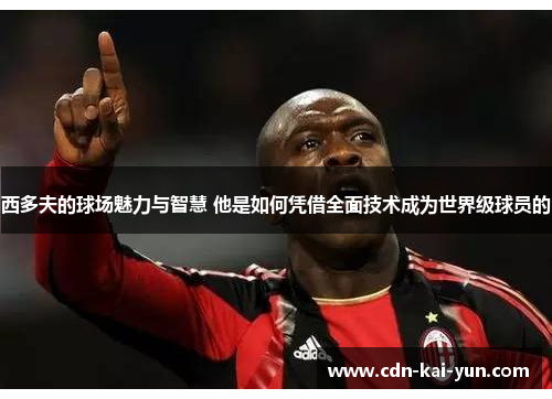西多夫的球场魅力与智慧 他是如何凭借全面技术成为世界级球员的