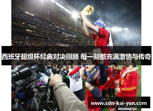 西班牙超级杯经典对决回顾 每一刻都充满激情与传奇 西班牙超级杯经典对决回顾 每一刻都充满激情与传奇