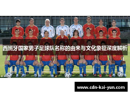西班牙国家男子足球队名称的由来与文化象征深度解析 西班牙国家男子足球队名称的由来与文化象征深度解析