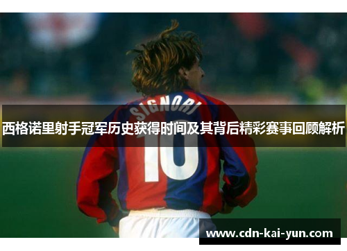 西格诺里射手冠军历史获得时间及其背后精彩赛事回顾解析 西格诺里射手冠军历史获得时间及其背后精彩赛事回顾解析