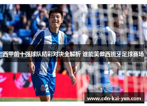 西甲前十强球队精彩对决全解析 谁能笑傲西班牙足球赛场 西甲前十强球队精彩对决全解析 谁能笑傲西班牙足球赛场