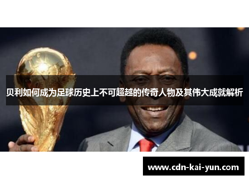 贝利如何成为足球历史上不可超越的传奇人物及其伟大成就解析