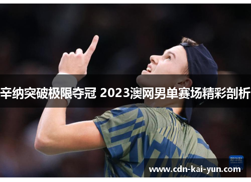 辛纳突破极限夺冠 2023澳网男单赛场精彩剖析