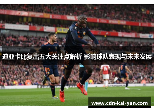 迪亚卡比复出五大关注点解析 影响球队表现与未来发展