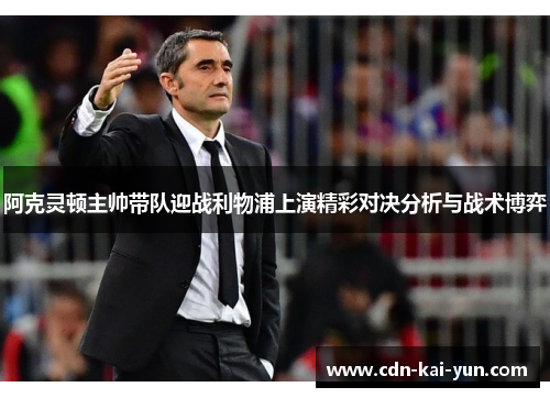 阿克灵顿主帅带队迎战利物浦上演精彩对决分析与战术博弈 阿克灵顿主帅带队迎战利物浦上演精彩对决分析与战术博弈