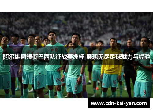 阿尔维斯领衔巴西队征战美洲杯 展现无尽足球魅力与经验 阿尔维斯领衔巴西队征战美洲杯 展现无尽足球魅力与经验