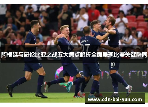 阿根廷与哥伦比亚之战五大焦点解析全面呈现比赛关键瞬间