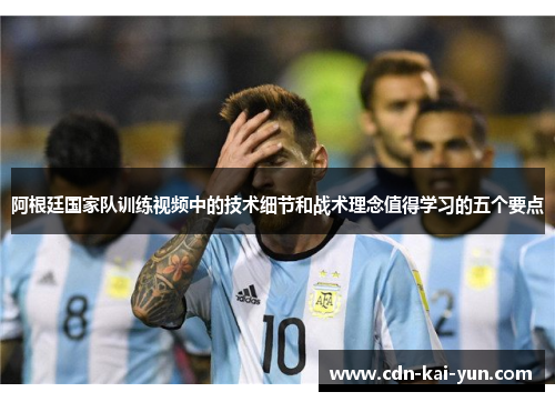 阿根廷国家队训练视频中的技术细节和战术理念值得学习的五个要点 阿根廷国家队训练视频中的技术细节和战术理念值得学习的五个要点