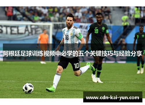 阿根廷足球训练视频中必学的五个关键技巧与经验分享 阿根廷足球训练视频中必学的五个关键技巧与经验分享