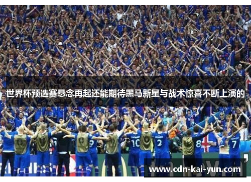 世界杯预选赛悬念再起还能期待黑马新星与战术惊喜不断上演的