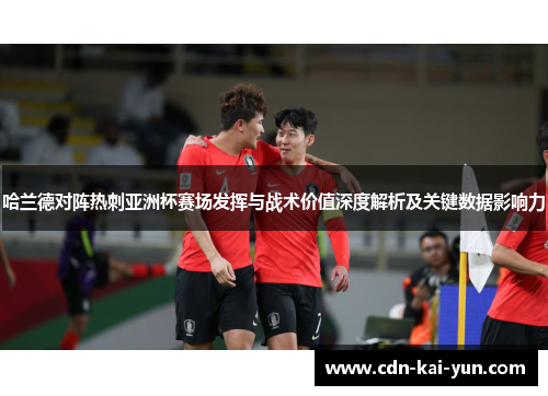 哈兰德对阵热刺亚洲杯赛场发挥与战术价值深度解析及关键数据影响力 哈兰德对阵热刺亚洲杯赛场发挥与战术价值深度解析及关键数据影响力