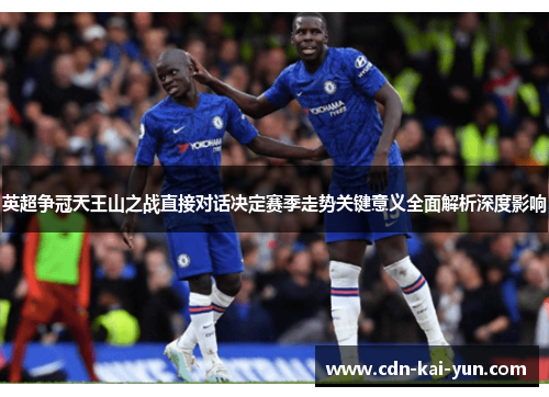 英超争冠天王山之战直接对话决定赛季走势关键意义全面解析深度影响 英超争冠天王山之战直接对话决定赛季走势关键意义全面解析深度影响