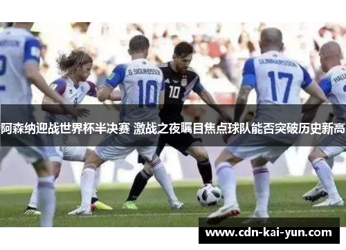 阿森纳迎战世界杯半决赛 激战之夜瞩目焦点球队能否突破历史新高