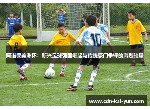 阿诺德美洲杯:新兴足球强国崛起与传统豪门争锋的激烈较量 阿诺德美洲杯:新兴足球强国崛起与传统豪门争锋的激烈较量