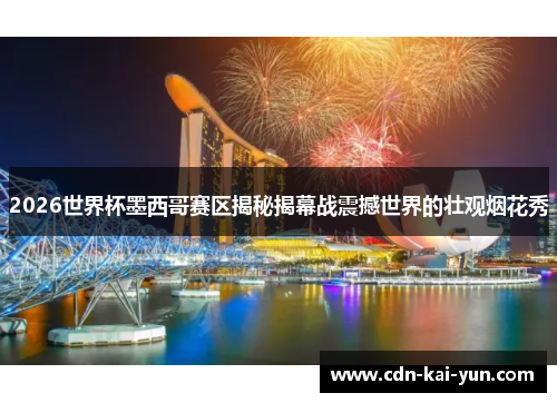 2026世界杯墨西哥赛区揭秘揭幕战震撼世界的壮观烟花秀