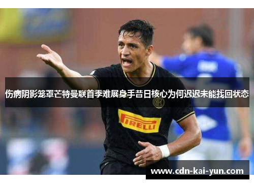 伤病阴影笼罩芒特曼联首季难展身手昔日核心为何迟迟未能找回状态 伤病阴影笼罩芒特曼联首季难展身手昔日核心为何迟迟未能找回状态