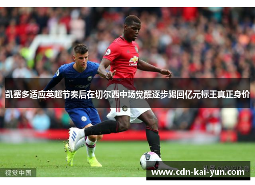 凯塞多适应英超节奏后在切尔西中场觉醒逐步踢回亿元标王真正身价 凯塞多适应英超节奏后在切尔西中场觉醒逐步踢回亿元标王真正身价