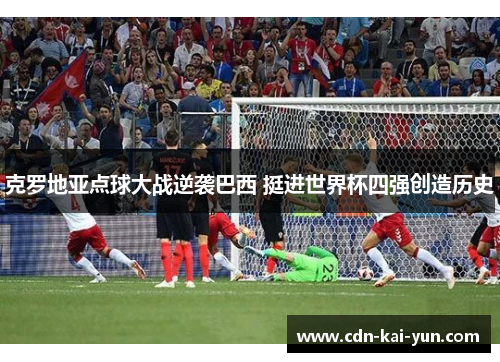克罗地亚点球大战逆袭巴西 挺进世界杯四强创造历史 克罗地亚点球大战逆袭巴西 挺进世界杯四强创造历史
