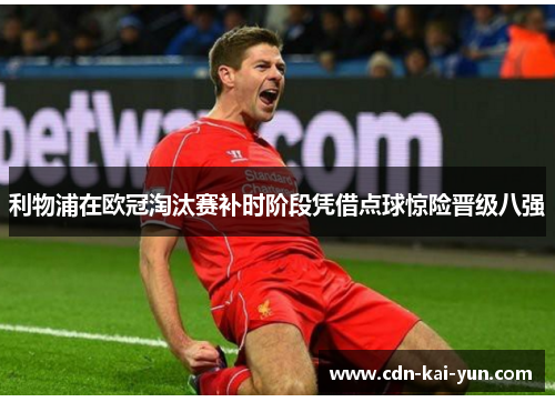 利物浦在欧冠淘汰赛补时阶段凭借点球惊险晋级八强 利物浦在欧冠淘汰赛补时阶段凭借点球惊险晋级八强