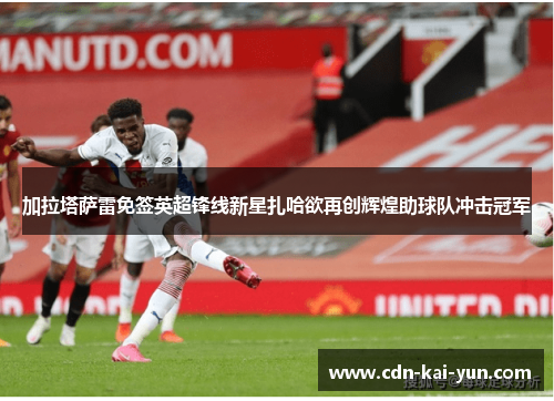 加拉塔萨雷免签英超锋线新星扎哈欲再创辉煌助球队冲击冠军 加拉塔萨雷免签英超锋线新星扎哈欲再创辉煌助球队冲击冠军