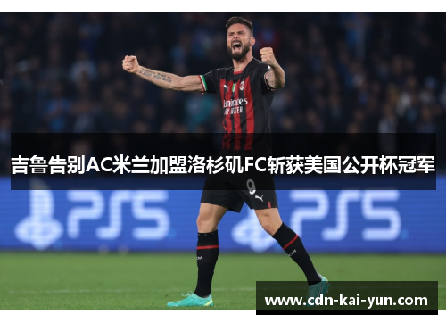 吉鲁告别AC米兰加盟洛杉矶FC斩获美国公开杯冠军