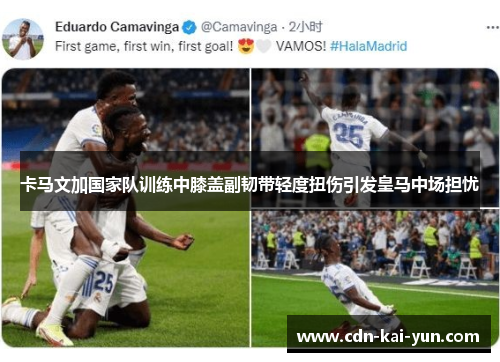 卡马文加国家队训练中膝盖副韧带轻度扭伤引发皇马中场担忧 卡马文加国家队训练中膝盖副韧带轻度扭伤引发皇马中场担忧