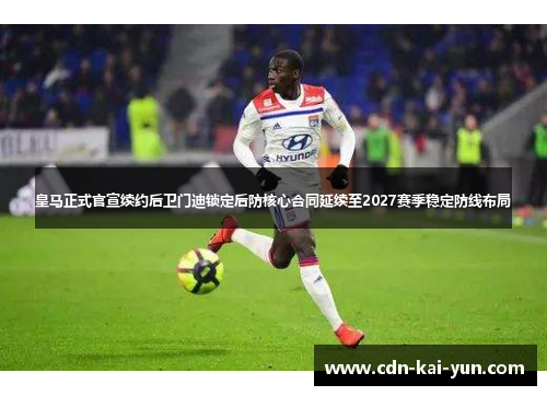 皇马正式官宣续约后卫门迪锁定后防核心合同延续至2027赛季稳定防线布局