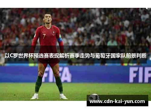 以C罗世界杯预选赛表现解析赛季走势与葡萄牙国家队前景判断 以C罗世界杯预选赛表现解析赛季走势与葡萄牙国家队前景判断